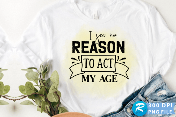 I See No Reason to Act My Age PNG Design Graphics and Crafts